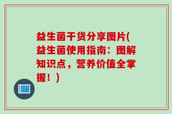 益生菌干货分享图片(益生菌使用指南:图解知识点,营养价值全掌握!) 益生菌干货分享图片(益生菌使用指南:图解知识点,营养价值全掌握!)