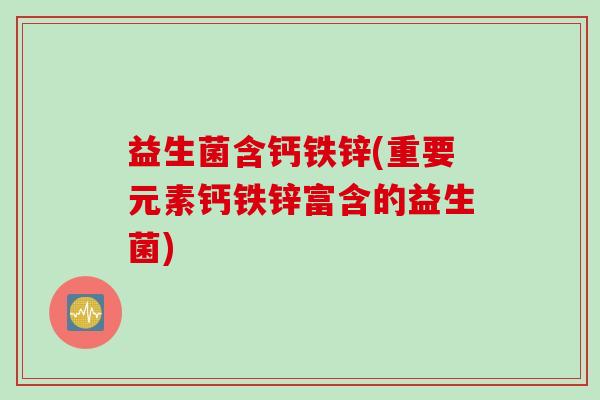益生菌含钙铁锌(重要元素钙铁锌富含的益生菌) 益生菌含钙铁锌(重要元素钙铁锌富含的益生菌)
