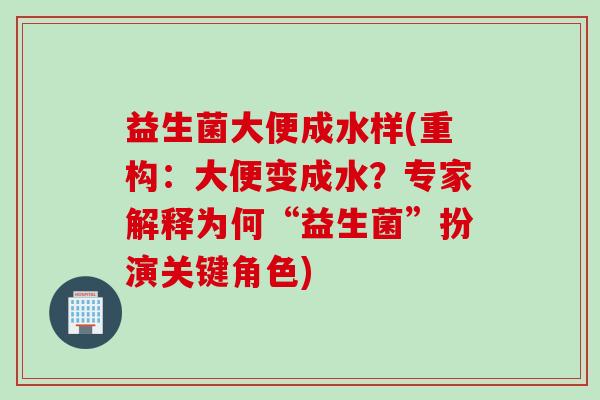 益生菌大便成水样(重构：大便变成水？专家解释为何“益生菌”扮演关键角色)