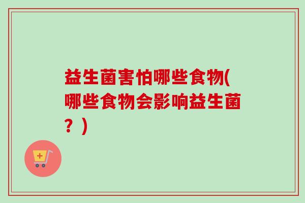 益生菌害怕哪些食物(哪些食物会影响益生菌？)