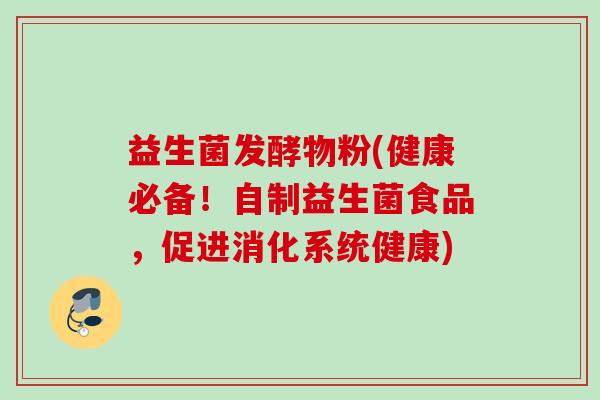 益生菌发酵物粉(健康必备！自制益生菌食品，促进消化系统健康)