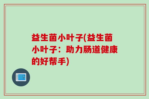 益生菌小叶子(益生菌小叶子：助力肠道健康的好帮手)