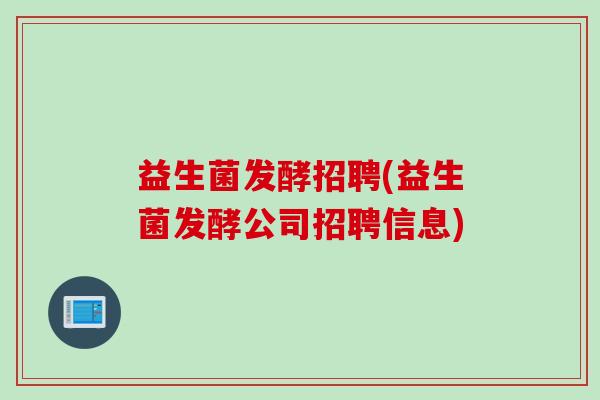 益生菌发酵招聘(益生菌发酵公司招聘信息) 益生菌发酵招聘(益生菌发酵公司招聘信息)