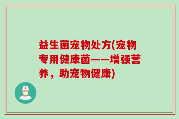 益生菌宠物处方(宠物专用健康菌——增强营养,助宠物健康) 益生菌宠物处方(宠物专用健康菌——增强营养,助宠物健康)