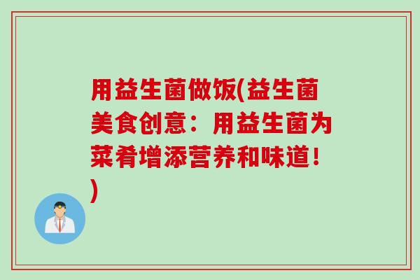 用益生菌做饭(益生菌美食创意：用益生菌为菜肴增添营养和味道！)