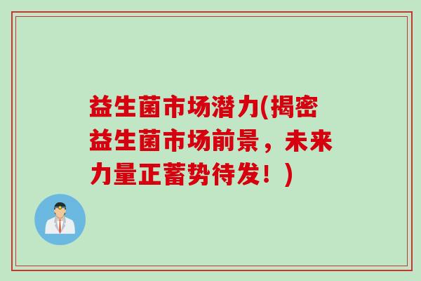 益生菌市场潜力(揭密益生菌市场前景,未来力量正蓄势待发!) 益生菌市场潜力(揭密益生菌市场前景,未来力量正蓄势待发!)