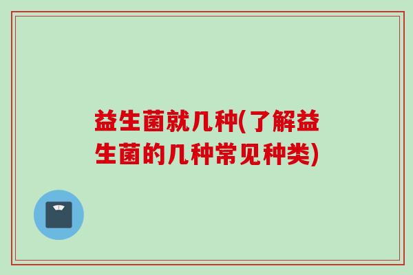 益生菌就几种(了解益生菌的几种常见种类) 益生菌就几种(了解益生菌的几种常见种类)