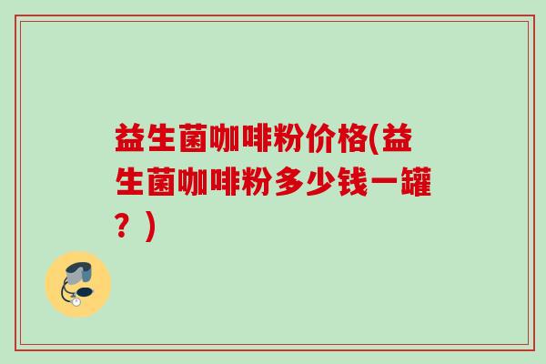 益生菌咖啡粉价格(益生菌咖啡粉多少钱一罐？)