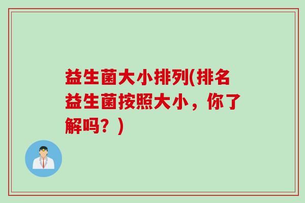 益生菌大小排列(排名益生菌按照大小,你了解吗?) 益生菌大小排列(排名益生菌按照大小,你了解吗?)