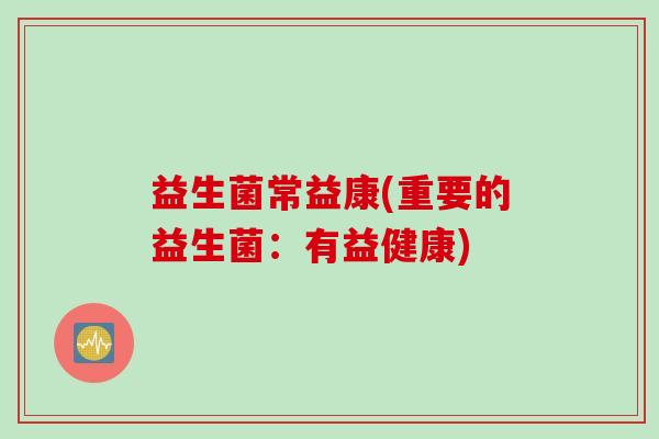 益生菌常益康(重要的益生菌:有益健康) 益生菌常益康(重要的益生菌:有益健康)