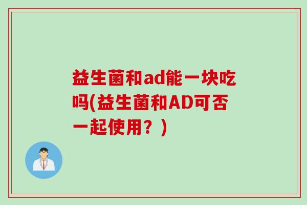 益生菌和ad能一块吃吗(益生菌和AD可否一起使用？)