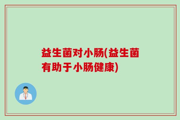 益生菌对小肠(益生菌有助于小肠健康)