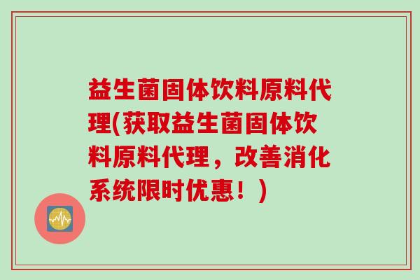 益生菌固体饮料原料代理(获取益生菌固体饮料原料代理，改善消化系统限时优惠！)