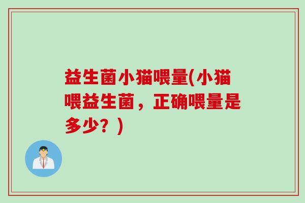 益生菌小猫喂量(小猫喂益生菌,正确喂量是多少?) 益生菌小猫喂量(小猫喂益生菌,正确喂量是多少?)