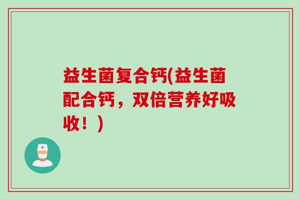 益生菌复合钙(益生菌配合钙，双倍营养好吸收！)