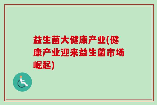 益生菌大健康产业(健康产业迎来益生菌市场崛起) 益生菌大健康产业(健康产业迎来益生菌市场崛起)