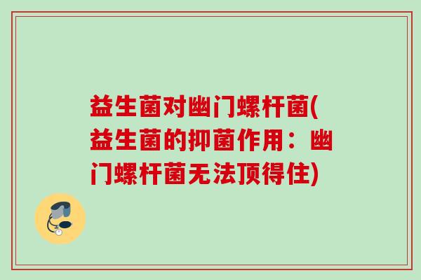 益生菌对幽门螺杆菌(益生菌的抑菌作用：幽门螺杆菌无法顶得住)