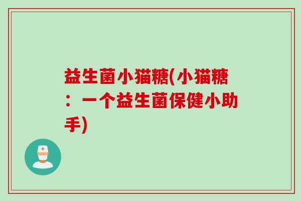 益生菌小猫糖(小猫糖:一个益生菌保健小助手) 益生菌小猫糖(小猫糖:一个益生菌保健小助手)