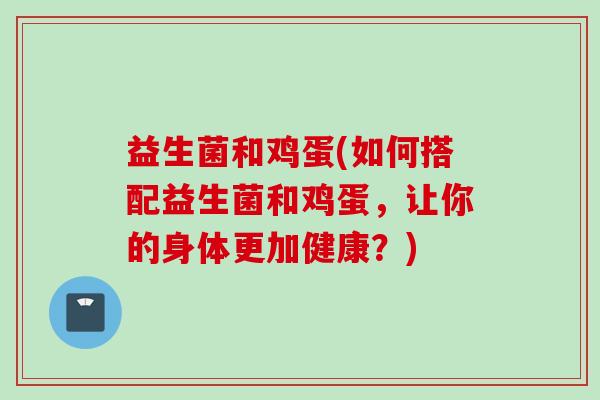 益生菌和鸡蛋(如何搭配益生菌和鸡蛋，让你的身体更加健康？)