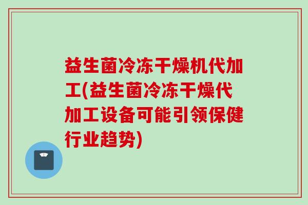 益生菌冷冻干燥机代加工(益生菌冷冻干燥代加工设备可能引领保健行业趋势)