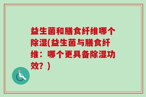益生菌和膳食纤维哪个除湿(益生菌与膳食纤维:哪个更具备除湿功效?) 益生菌和膳食纤维哪个除湿(益生菌与膳食纤维:哪个更具备除湿功效?)