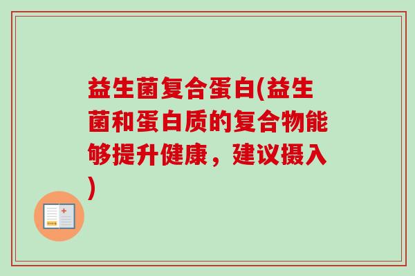 益生菌复合蛋白(益生菌和蛋白质的复合物能够提升健康，建议摄入)