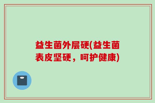 益生菌外层硬(益生菌表皮坚硬,呵护健康) 益生菌外层硬(益生菌表皮坚硬,呵护健康)