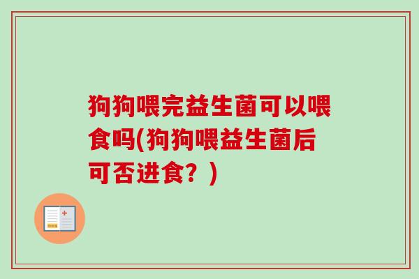 狗狗喂完益生菌可以喂食吗(狗狗喂益生菌后可否进食？)