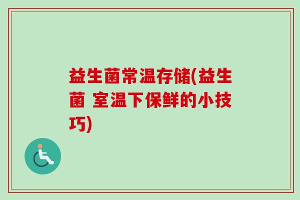 益生菌常温存储(益生菌 室温下保鲜的小技巧) 益生菌常温存储(益生菌 室温下保鲜的小技巧)