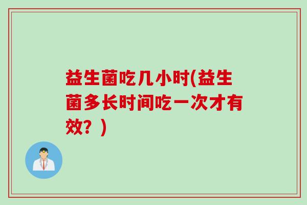 益生菌吃几小时(益生菌多长时间吃一次才有效?) 益生菌吃几小时(益生菌多长时间吃一次才有效?)