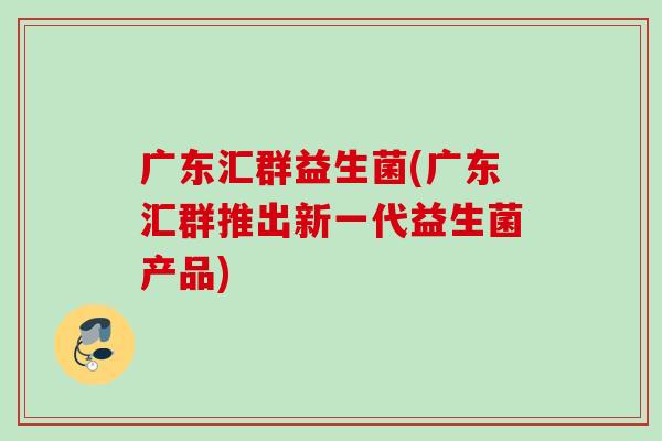 广东汇群益生菌(广东汇群推出新一代益生菌产品)