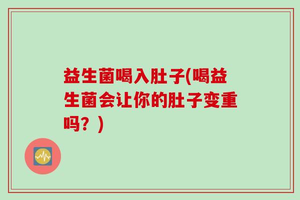 益生菌喝入肚子(喝益生菌会让你的肚子变重吗？)