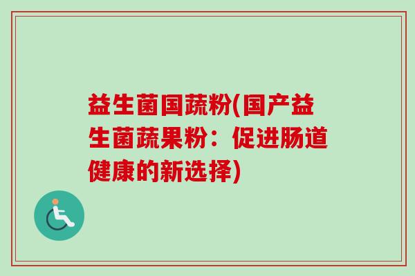 益生菌国蔬粉(国产益生菌蔬果粉：促进肠道健康的新选择)