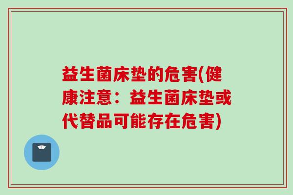 益生菌床垫的危害(健康注意：益生菌床垫或代替品可能存在危害)