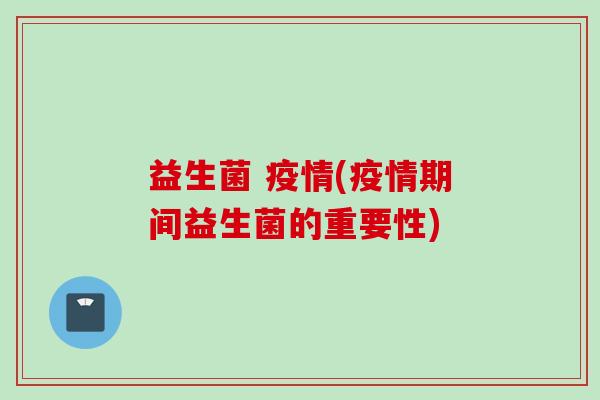 益生菌 疫情(疫情期间益生菌的重要性) 益生菌 疫情(疫情期间益生菌的重要性)