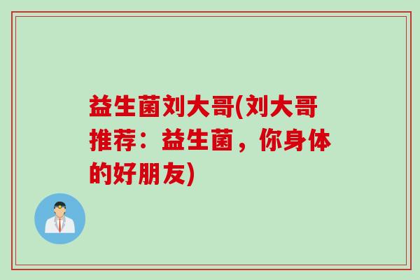 益生菌刘大哥(刘大哥推荐：益生菌，你身体的好朋友)