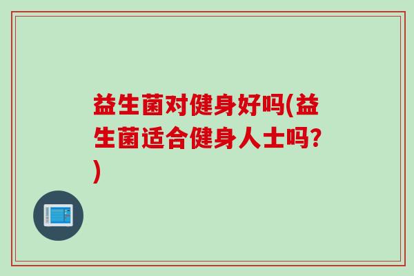 益生菌对健身好吗(益生菌适合健身人士吗？)