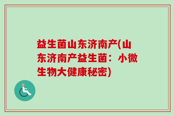 益生菌山东济南产(山东济南产益生菌：小微生物大健康秘密)