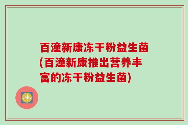 百潼新康冻干粉益生菌(百潼新康推出营养丰富的冻干粉益生菌)