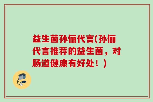 益生菌孙俪代言(孙俪代言推荐的益生菌,对肠道健康有好处!) 益生菌孙俪代言(孙俪代言推荐的益生菌,对肠道健康有好处!)