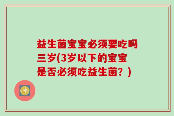 益生菌宝宝必须要吃吗三岁(3岁以下的宝宝是否必须吃益生菌?) 益生菌宝宝必须要吃吗三岁(3岁以下的宝宝是否必须吃益生菌?)