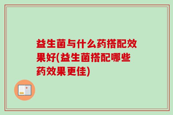 益生菌与什么药搭配效果好(益生菌搭配哪些果更佳) 益生菌与什么药搭配效果好(益生菌搭配哪些果更佳)