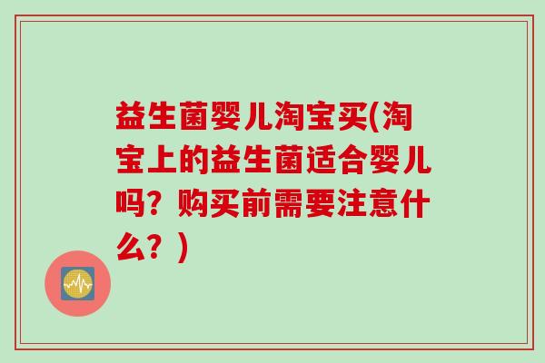 益生菌婴儿淘宝买(淘宝上的益生菌适合婴儿吗？购买前需要注意什么？)