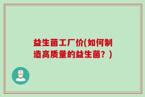 益生菌工厂价(如何制造高质量的益生菌？)