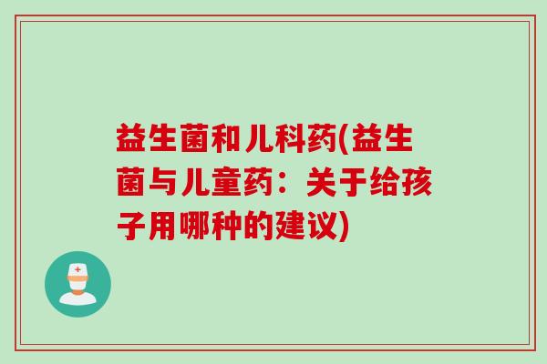 益生菌和儿科药(益生菌与儿童药:关于给孩子用哪种的建议) 益生菌和儿科药(益生菌与儿童药:关于给孩子用哪种的建议)