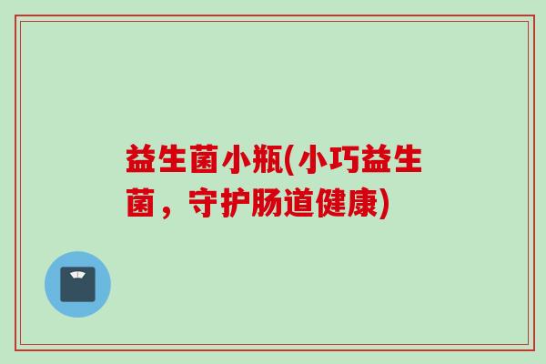 益生菌小瓶(小巧益生菌,守护肠道健康) 益生菌小瓶(小巧益生菌,守护肠道健康)