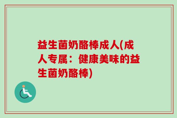 益生菌奶酪棒成人(成人专属：健康美味的益生菌奶酪棒)