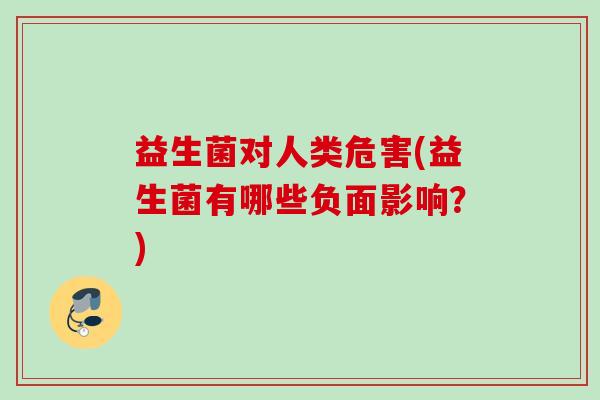 益生菌对人类危害(益生菌有哪些负面影响?) 益生菌对人类危害(益生菌有哪些负面影响?)