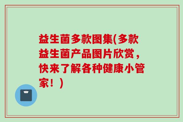益生菌多款图集(多款益生菌产品图片欣赏,快来了解各种健康小管家!) 益生菌多款图集(多款益生菌产品图片欣赏,快来了解各种健康小管家!)