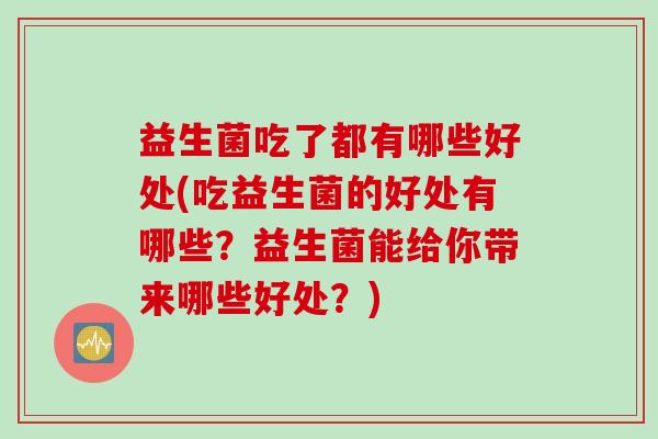 益生菌吃了都有哪些好处(吃益生菌的好处有哪些？益生菌能给你带来哪些好处？)